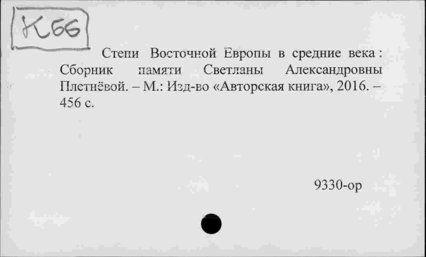 ﻿Степи Восточной Европы в средние века : Сборник памяти Светланы Александровны Плетнёвой. -М.: Изд-во «Авторская книга», 2016. -456 с.
9330-ор